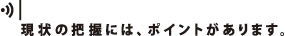 現状の把握には、ポイントがあります。