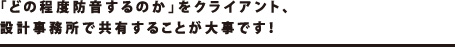 「どの程度防音するのか」をクライアント、設計事務所で共有することが大事です！