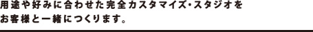 用途や好みに合わせた完全カスタマイズ・スタジオをお客様と一緒につくります。